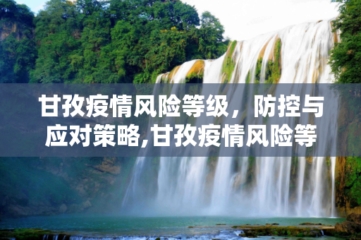 甘孜疫情风险等级，防控与应对策略,甘孜疫情风险等级