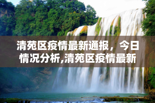 清苑区疫情最新通报，今日情况分析,清苑区疫情最新通报今天
