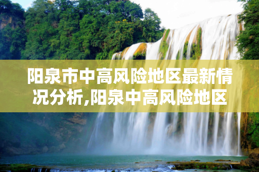 阳泉市中高风险地区最新情况分析,阳泉中高风险地区最新