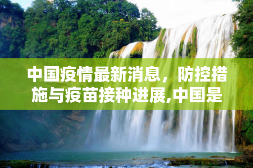 中国疫情最新消息，防控措施与疫苗接种进展,中国是疫情最新消息