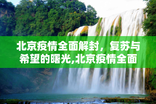 北京疫情全面解封，复苏与希望的曙光,北京疫情全面解封