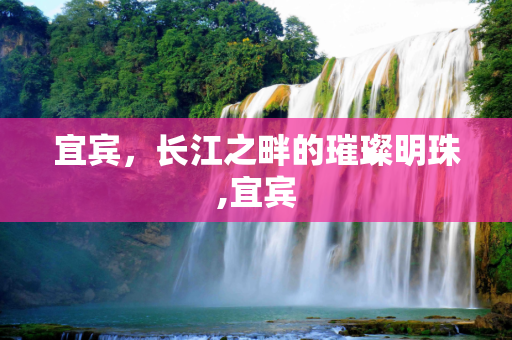 宜宾，长江之畔的璀璨明珠,宜宾