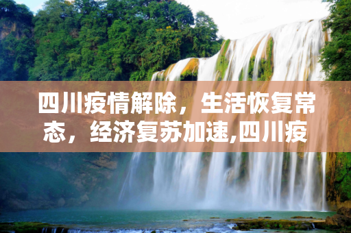 四川疫情解除，生活恢复常态，经济复苏加速,四川疫情解除