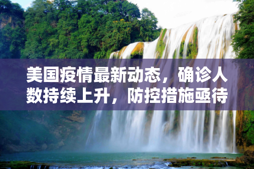 美国疫情最新动态，确诊人数持续上升，防控措施亟待加强,美国确诊最新疫情消息