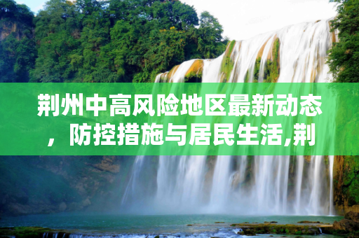 荆州中高风险地区最新动态，防控措施与居民生活,荆州中高风险地区最新