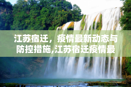 江苏宿迁，疫情最新动态与防控措施,江苏宿迁疫情最新消息