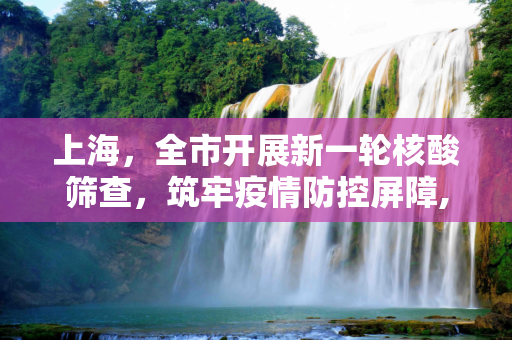 上海，全市开展新一轮核酸筛查，筑牢疫情防控屏障,上海:全市开展新一轮核酸筛查