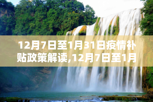 12月7日至1月31日疫情补贴政策解读,12月7日至1月31日疫情补贴政策解读