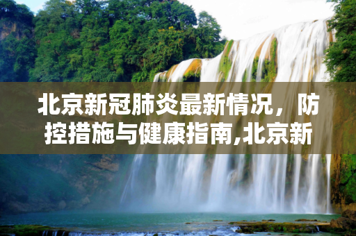 北京新冠肺炎最新情况，防控措施与健康指南,北京新冠肺炎最新情况