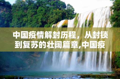 中国疫情解封历程，从封锁到复苏的壮阔篇章,中国疫情解封历程