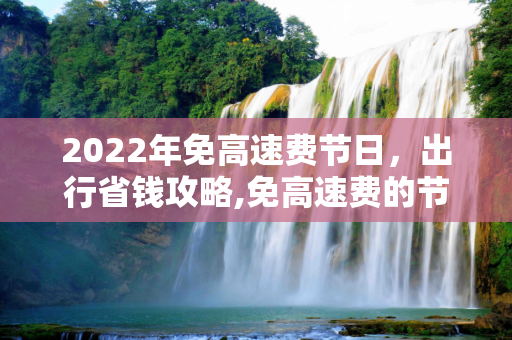 2022年免高速费节日，出行省钱攻略,免高速费的节日2022年