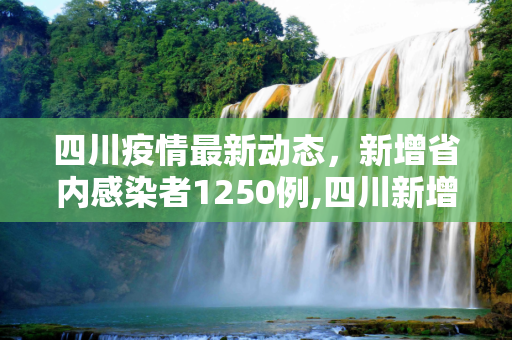四川疫情最新动态，新增省内感染者1250例,四川新增省内感染者1250例