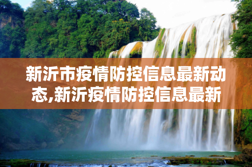 新沂市疫情防控信息最新动态,新沂疫情防控信息最新