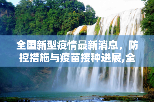 全国新型疫情最新消息，防控措施与疫苗接种进展,全国新型疫情最新消息