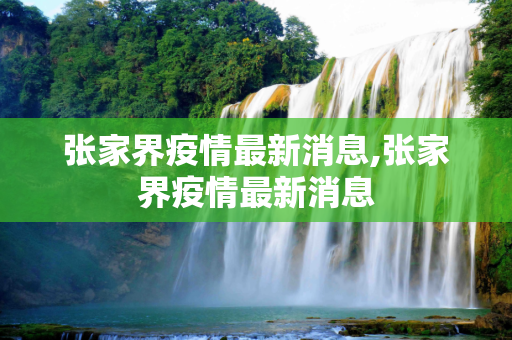 张家界疫情最新消息,张家界疫情最新消息