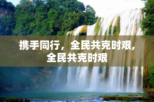 携手同行，全民共克时艰,全民共克时艰