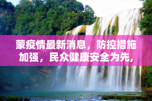 蒙疫情最新消息，防控措施加强，民众健康安全为先,蒙疫情最新消息