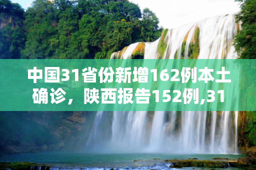 中国31省份新增162例本土确诊，陕西报告152例,31省份增162例本土确诊:陕西152例