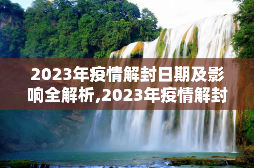 2023年疫情解封日期及影响全解析,2023年疫情解封日期及影响全解析