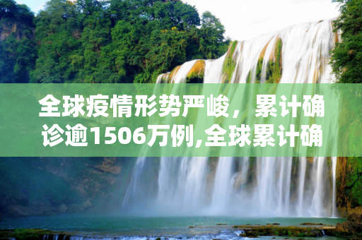 全球疫情形势严峻，累计确诊逾1506万例,全球累计确诊逾1506万例