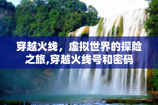穿越火线，虚拟世界的探险之旅,穿越火线号和密码