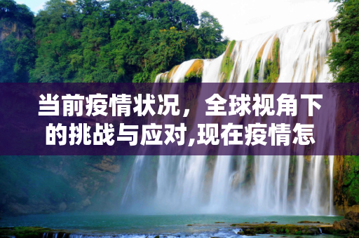 当前疫情状况，全球视角下的挑战与应对,现在疫情怎么样了