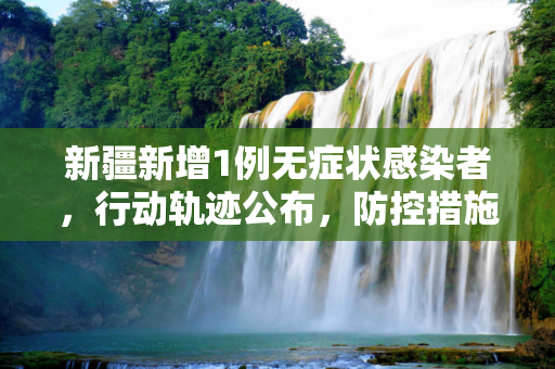 新疆新增1例无症状感染者，行动轨迹公布，防控措施升级,新疆新增1例无症状感染者 行动轨迹公布