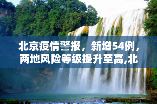 北京疫情警报，新增54例，两地风险等级提升至高,北京新增54例 2地升高风险