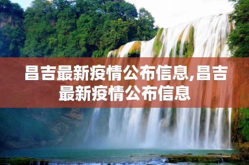 昌吉最新疫情公布信息,昌吉最新疫情公布信息