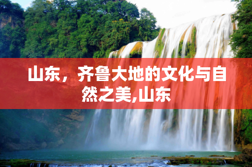 山东，齐鲁大地的文化与自然之美,山东