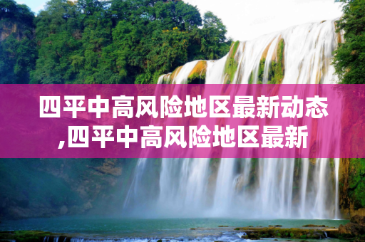 四平中高风险地区最新动态,四平中高风险地区最新