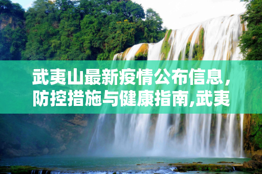 武夷山最新疫情公布信息，防控措施与健康指南,武夷山最新疫情公布信息