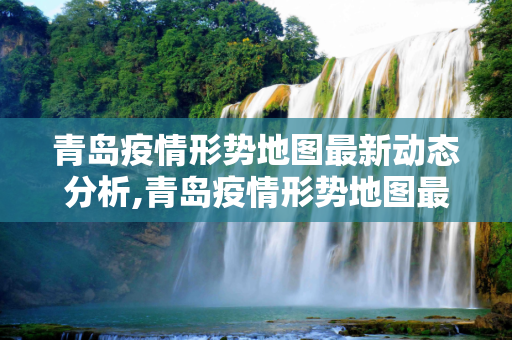 青岛疫情形势地图最新动态分析,青岛疫情形势地图最新