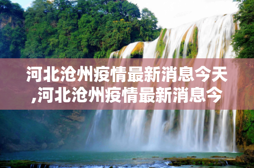 河北沧州疫情最新消息今天,河北沧州疫情最新消息今天
