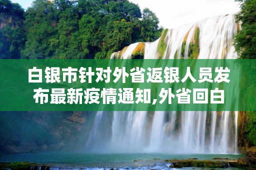 白银市针对外省返银人员发布最新疫情通知,外省回白银最新通知疫情