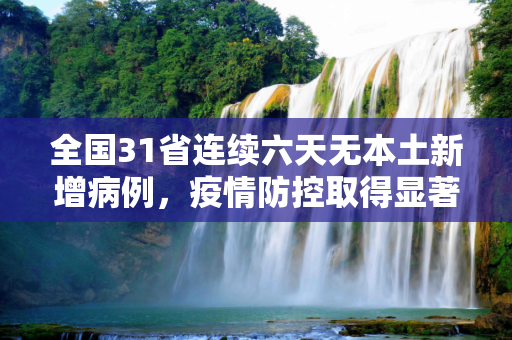 全国31省连续六天无本土新增病例，疫情防控取得显著成效,31省连6天无本土新增