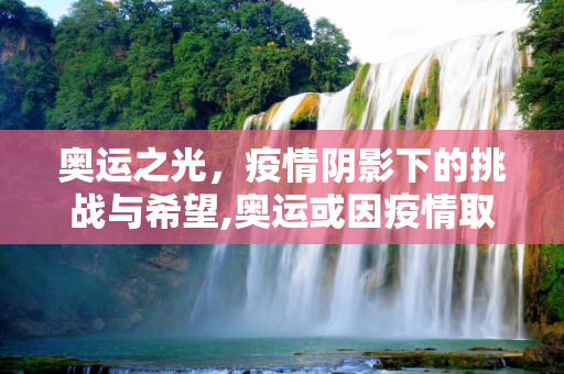 奥运之光，疫情阴影下的挑战与希望,奥运或因疫情取消