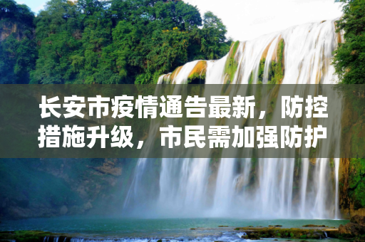 长安市疫情通告最新，防控措施升级，市民需加强防护,长安疫情通告最新