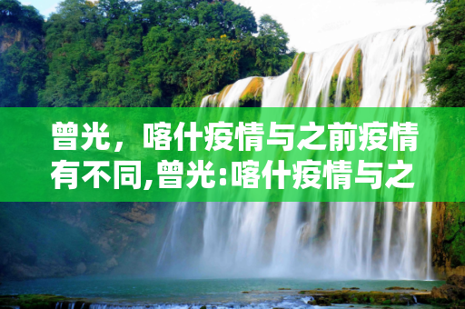曾光，喀什疫情与之前疫情有不同,曾光:喀什疫情与之前疫情有不同