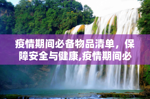 疫情期间必备物品清单，保障安全与健康,疫情期间必备物品清单