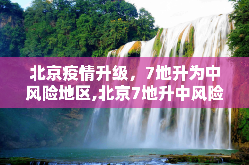 北京疫情升级，7地升为中风险地区,北京7地升中风险地区