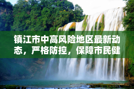 镇江市中高风险地区最新动态，严格防控，保障市民健康,镇江中高风险地区最新