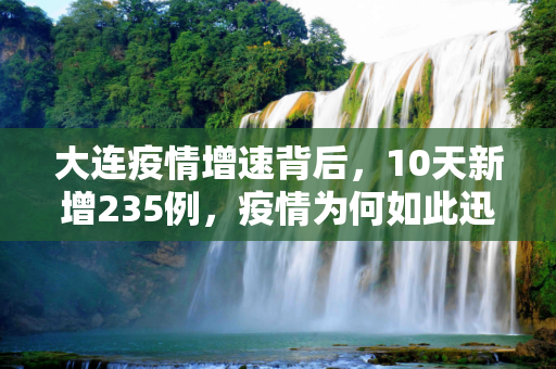 大连疫情增速背后，10天新增235例，疫情为何如此迅猛？,10天新增235例 大连疫情为何增速