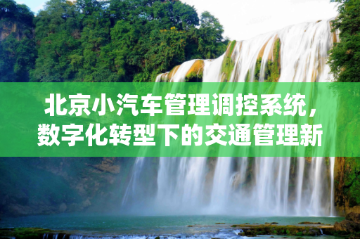 北京小汽车管理调控系统，数字化转型下的交通管理新篇章,北京小汽车管理调控系统网站