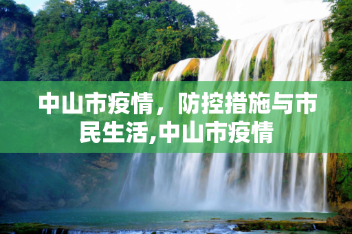 中山市疫情，防控措施与市民生活,中山市疫情