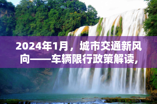 2024年1月，城市交通新风向——车辆限行政策解读,车限行2024年1月份