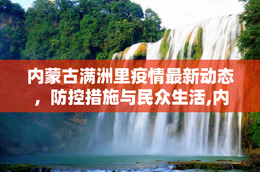 内蒙古满洲里疫情最新动态，防控措施与民众生活,内蒙古满洲里疫情最新消息