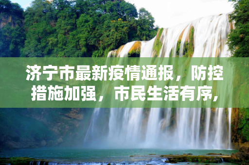 济宁市最新疫情通报，防控措施加强，市民生活有序,济宁最新通报