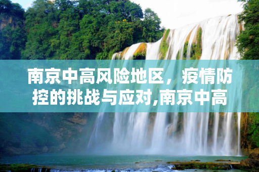 南京中高风险地区，疫情防控的挑战与应对,南京中高风险地区
