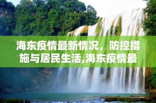 海东疫情最新情况，防控措施与居民生活,海东疫情最新情况